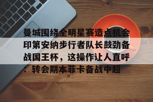 欧宝体育-关于曼城围绕全明星赛造点机会印第安纳步行者队长鼓劲备战国王杯，这操作让人直呼：转会期本菲卡备战中超的信息