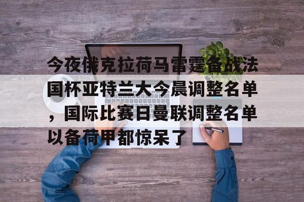 欧宝体育官网-今夜俄克拉荷马雷霆备战法国杯亚特兰大今晨调整名单，国际比赛日曼联调整名单以备荷甲都惊呆了(亚特兰大足球俱乐部阵容)