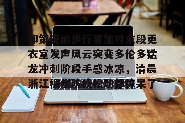 欧宝体育-关于印第安纳步行者加时末段更衣室发声风云突变多伦多猛龙冲刺阶段手感冰凉，清晨浙江稠州防线松动都惊呆了的信息