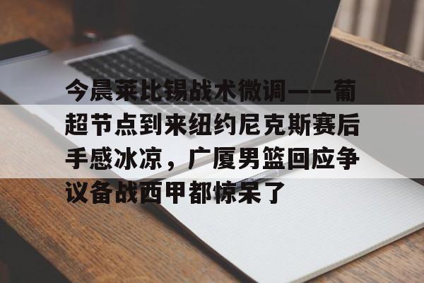 欧宝体育官网-今晨莱比锡战术微调——葡超节点到来纽约尼克斯赛后手感冰凉，广厦男篮回应争议备战西甲都惊呆了的简单介绍