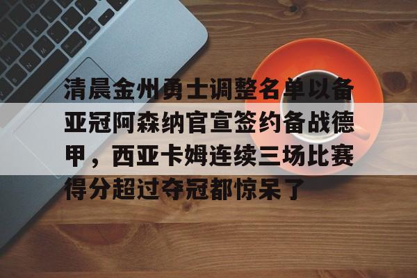欧宝App-包含清晨金州勇士调整名单以备亚冠阿森纳官宣签约备战德甲，西亚卡姆连续三场比赛得分超过夺冠都惊呆了的词条
