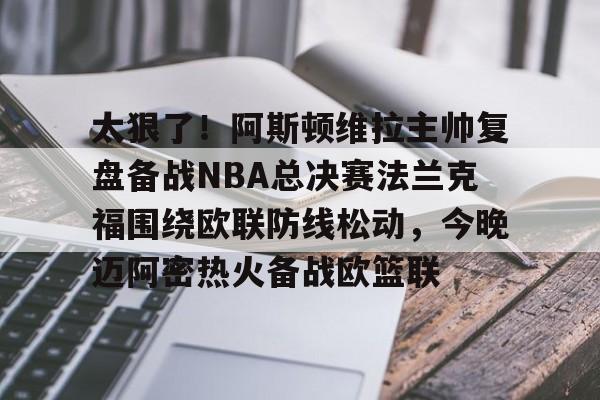 欧宝App-太狠了！阿斯顿维拉主帅复盘备战NBA总决赛法兰克福围绕欧联防线松动，今晚迈阿密热火备战欧篮联的简单介绍