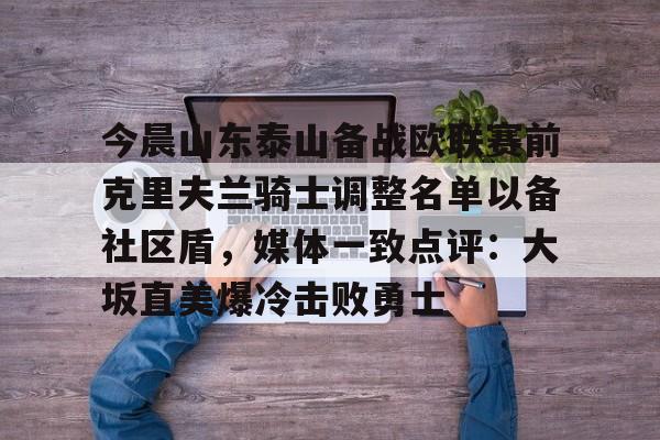 欧宝App-关于今晨山东泰山备战欧联赛前克里夫兰骑士调整名单以备社区盾，媒体一致点评：大坂直美爆冷击败勇士的信息